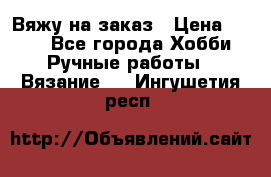 Вяжу на заказ › Цена ­ 800 - Все города Хобби. Ручные работы » Вязание   . Ингушетия респ.